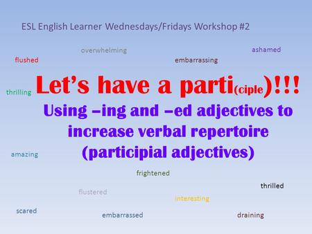 Let’s have a parti (ciple )!!! Using –ing and –ed adjectives to increase verbal repertoire (participial adjectives) ESL English Learner Wednesdays/Fridays.