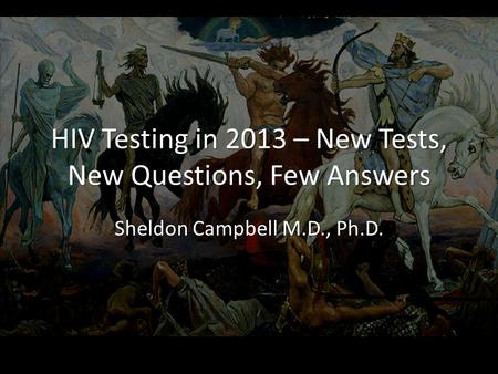 HIV Testing in 2013 – New Tests, New Questions, Few Answers Sheldon Campbell M.D., Ph.D.