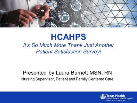 HCAHPS It’s So Much More Thank Just Another Patient Satisfaction Survey! Presented by Laura Burnett MSN, RN Nursing Supervisor, Patient and Family Centered.