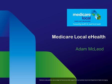 Medicare Local eHealth Adam McLeod. What are Medicare Locals? Medicare Locals are primary health care organisations responsible for coordinating primary.