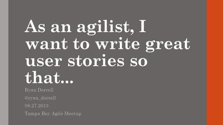 As an agilist, I want to write great user stories so that... Ryan 08.27.2013 Tampa Bay Agile Meetup.