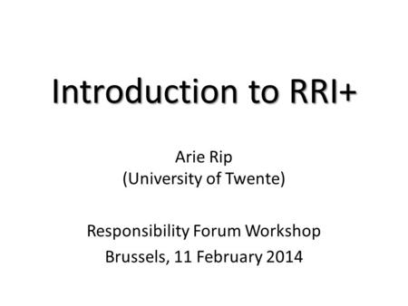 Introduction to RRI+ Arie Rip (University of Twente) Responsibility Forum Workshop Brussels, 11 February 2014.