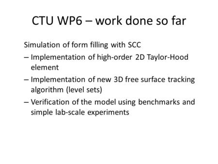 CTU WP6 – work done so far Simulation of form filling with SCC – Implementation of high-order 2D Taylor-Hood element – Implementation of new 3D free surface.