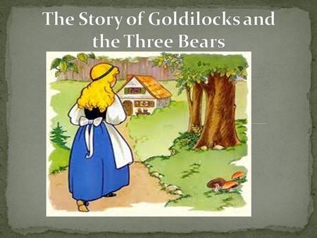 Once upon a time, there was a little girl named Goldilocks. She went for a walk in the forest. Pretty soon, she came upon a house. She knocked and, when.