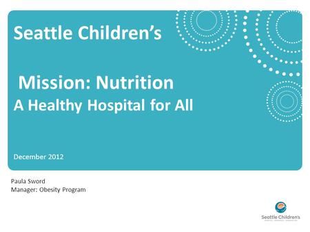 Seattle Children’s Mission: Nutrition A Healthy Hospital for All December 2012 Paula Sword Manager: Obesity Program.