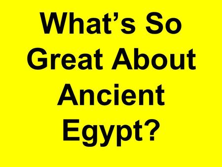 What’s So Great About Ancient Egypt?. Pyramids, pyramids, pyramids.