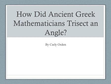 How Did Ancient Greek Mathematicians Trisect an Angle? By Carly Orden.