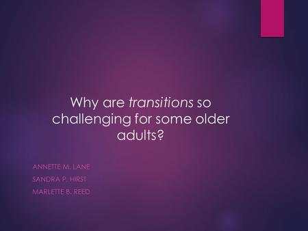 Why are transitions so challenging for some older adults? ANNETTE M. LANE SANDRA P. HIRST MARLETTE B. REED.