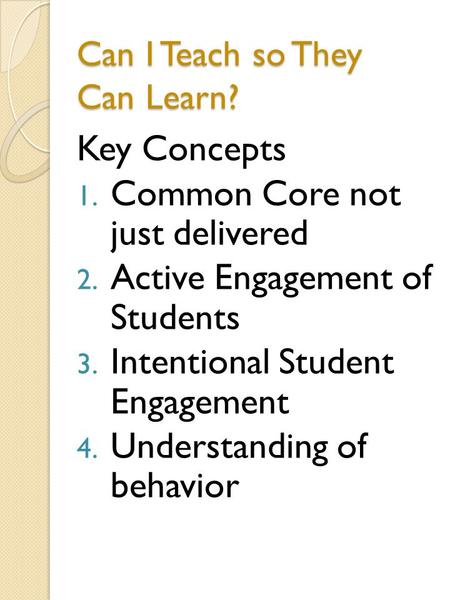 Can I Teach so They Can Learn? Key Concepts 1. Common Core not just delivered 2. Active Engagement of Students 3. Intentional Student Engagement 4. Understanding.