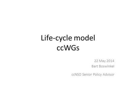Life-cycle model ccWGs 22 May 2014 Bart Boswinkel ccNSO Senior Policy Advisor.