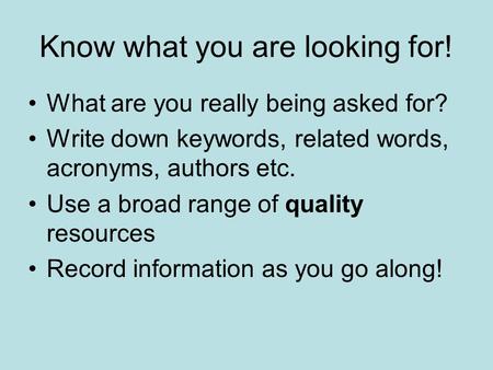 Know what you are looking for! What are you really being asked for? Write down keywords, related words, acronyms, authors etc. Use a broad range of quality.