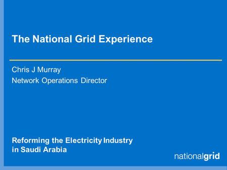 The National Grid Experience Chris J Murray Network Operations Director Reforming the Electricity Industry in Saudi Arabia.