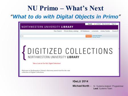 NU Primo – What’s Next “What to do with Digital Objects in Primo” IGeLU 2014 Michael North - Sr. Systems Analyst / Programmer Lead, Systems Team.