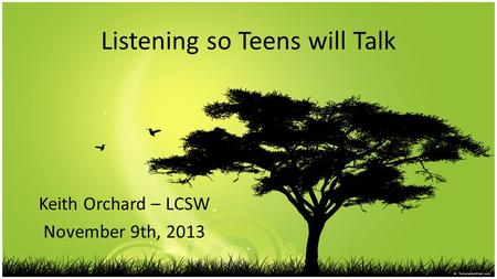 Listening so Teens will Talk Keith Orchard – LCSW November 9th, 2013.