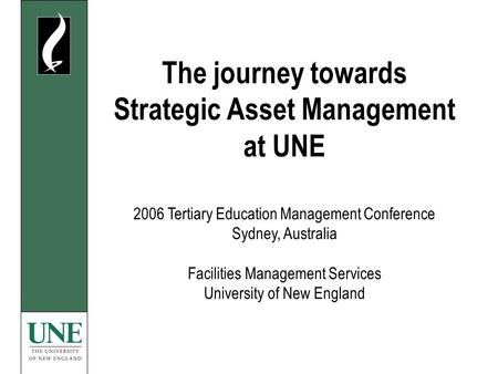 The journey towards Strategic Asset Management at UNE 2006 Tertiary Education Management Conference Sydney, Australia Facilities Management Services University.