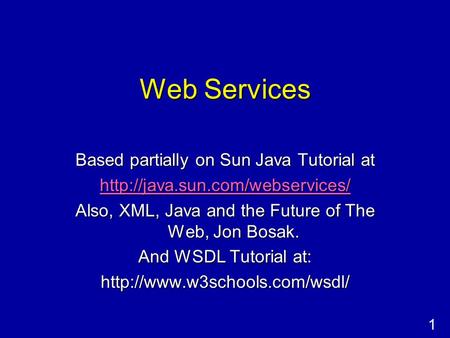 1 Web Services Based partially on Sun Java Tutorial at  Also, XML, Java and the Future of The Web, Jon Bosak. And WSDL.