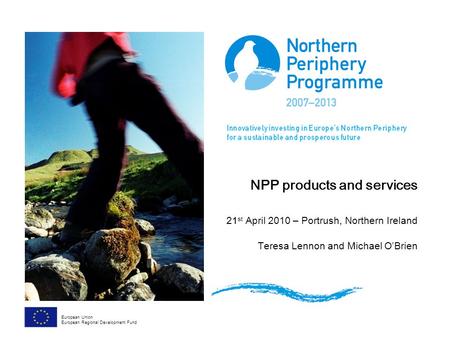 NPP products and services 21 st April 2010 – Portrush, Northern Ireland Teresa Lennon and Michael O’Brien European Union European Regional Development.