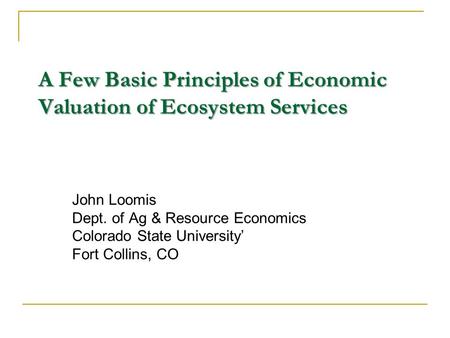 A Few Basic Principles of Economic Valuation of Ecosystem Services John Loomis Dept. of Ag & Resource Economics Colorado State University’ Fort Collins,