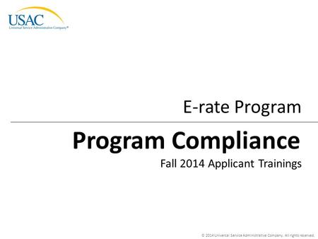 © 2014 Universal Service Administrative Company. All rights reserved. E-rate Program Fall 2014 Applicant Trainings Program Compliance.