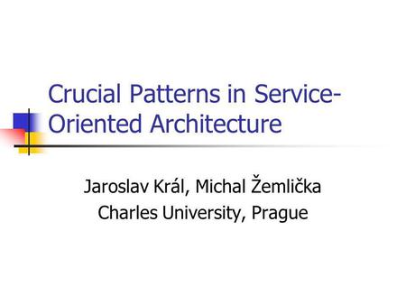 Crucial Patterns in Service- Oriented Architecture Jaroslav Král, Michal Žemlička Charles University, Prague.