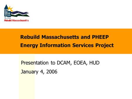 Rebuild Massachusetts and PHEEP Energy Information Services Project Presentation to DCAM, EOEA, HUD January 4, 2006.