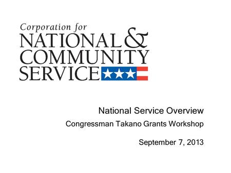 National Service Overview Congressman Takano Grants Workshop September 7, 2013.