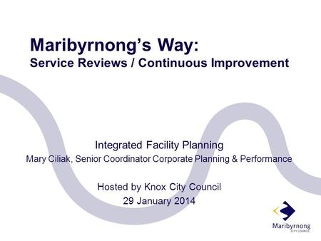 Maribyrnong’s Way: Service Reviews / Continuous Improvement Integrated Facility Planning Mary Ciliak, Senior Coordinator Corporate Planning & Performance.