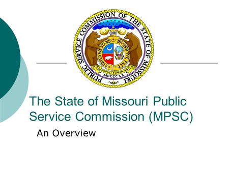 The State of Missouri Public Service Commission (MPSC) An Overview.
