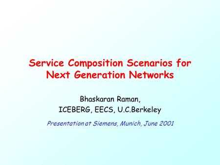 Service Composition Scenarios for Next Generation Networks Bhaskaran Raman, ICEBERG, EECS, U.C.Berkeley Presentation at Siemens, Munich, June 2001.