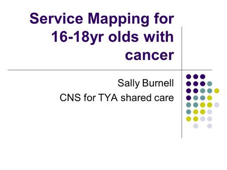 Service Mapping for 16-18yr olds with cancer Sally Burnell CNS for TYA shared care.