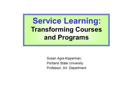 Susan Agre-Kippenhan, Portland State University Professor, Art Department Service Learning: Transforming Courses and Programs.