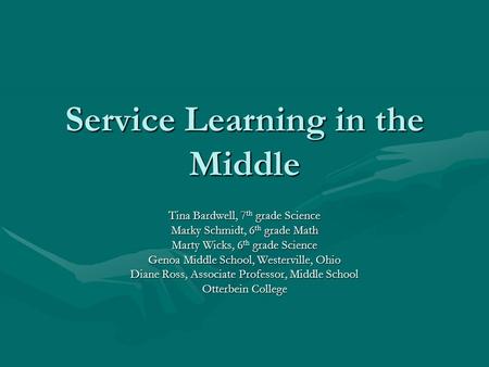 Service Learning in the Middle Tina Bardwell, 7 th grade Science Marky Schmidt, 6 th grade Math Marty Wicks, 6 th grade Science Genoa Middle School, Westerville,