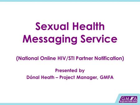 Sexual Health Messaging Service (National Online HIV/STI Partner Notification) Presented by Dónal Heath – Project Manager, GMFA.