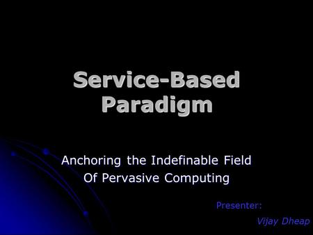 Service-Based Paradigm Anchoring the Indefinable Field Of Pervasive Computing Presenter: Vijay Dheap.