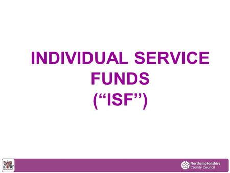 INDIVIDUAL SERVICE FUNDS (“ISF”). ISF – a form of Self Directed Support Potential Benefits to the Customer Flexibility – not just regulated (CQC) activity.