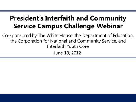 President’s Interfaith and Community Service Campus Challenge Webinar Co-sponsored by The White House, the Department of Education, the Corporation for.