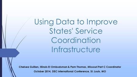 Using Data to Improve States' Service Coordination Infrastructure Chelsea Guillen, Illinois EI Ombudsman & Pam Thomas, Missouri Part C Coordinator October.