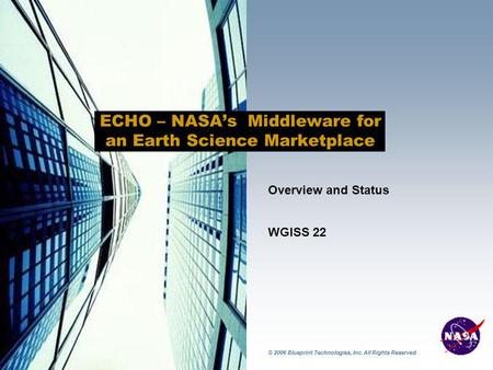 © 2006 Blueprint Technologies, Inc. All Rights Reserved ECHO – NASA’s Middleware for an Earth Science Marketplace Overview and Status WGISS 22.