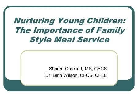 Nurturing Young Children: The Importance of Family Style Meal Service Sharen Crockett, MS, CFCS Dr. Beth Wilson, CFCS, CFLE.