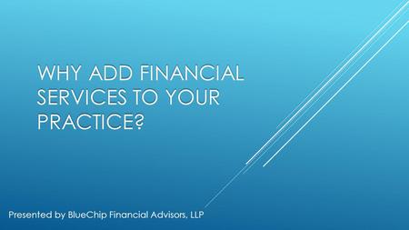 WHY ADD FINANCIAL SERVICES TO YOUR PRACTICE? Presented by BlueChip Financial Advisors, LLP.