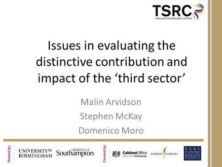 Hosted by: Funded by: Issues in evaluating the distinctive contribution and impact of the ‘third sector’ Malin Arvidson Stephen McKay Domenico Moro.