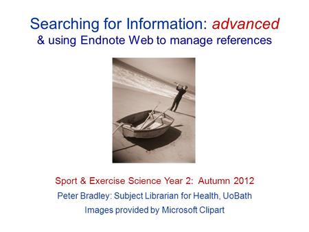 Searching for Information: advanced & using Endnote Web to manage references Sport & Exercise Science Year 2: Autumn 2012 Peter Bradley: Subject Librarian.