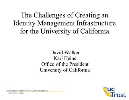 1 The Challenges of Creating an Identity Management Infrastructure for the University of California David Walker Karl Heins Office of the President University.