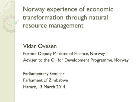 Norway experience of economic transformation through natural resource management Vidar Ovesen Former Deputy Minister of Finance, Norway Adviser to the.