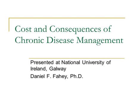 Cost and Consequences of Chronic Disease Management Presented at National University of Ireland, Galway Daniel F. Fahey, Ph.D.