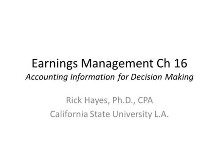Earnings Management Ch 16 Accounting Information for Decision Making Rick Hayes, Ph.D., CPA California State University L.A.