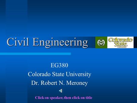 Civil Engineering EG380 Colorado State University Dr. Robert N. Meroney Click on speaker, then click on title.