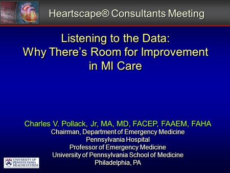 Listening to the Data: Why There’s Room for Improvement in MI Care Heartscape® Consultants Meeting Charles V. Pollack, Jr, MA, MD, FACEP, FAAEM, FAHA Chairman,