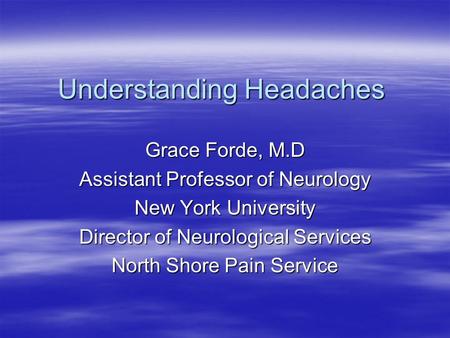 Understanding Headaches Grace Forde, M.D Assistant Professor of Neurology New York University Director of Neurological Services North Shore Pain Service.