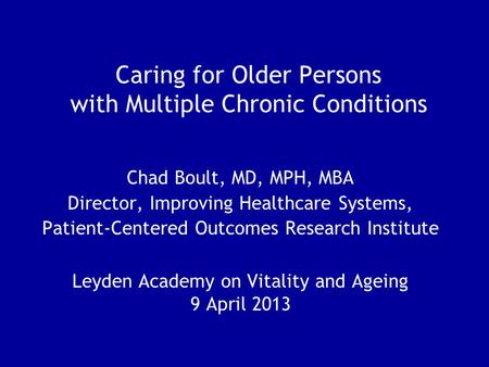 Caring for Older Persons with Multiple Chronic Conditions Chad Boult, MD, MPH, MBA Director, Improving Healthcare Systems, Patient-Centered Outcomes Research.